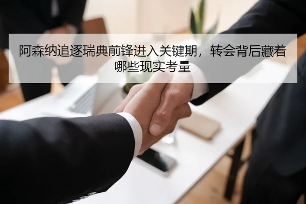 阿森纳追逐瑞典前锋进入关键期，转会背后藏着哪些现实考量