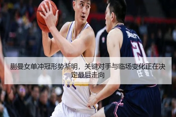 蒯曼女单冲冠形势渐明，关键对手与临场变化正在决定最后走向